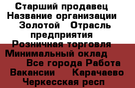 Старший продавец › Название организации ­ Золотой › Отрасль предприятия ­ Розничная торговля › Минимальный оклад ­ 35 000 - Все города Работа » Вакансии   . Карачаево-Черкесская респ.
